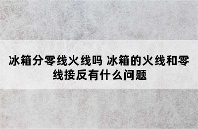 冰箱分零线火线吗 冰箱的火线和零线接反有什么问题